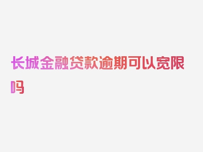 长城金融贷款逾期可以宽限吗