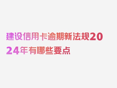 建设信用卡逾期新法规2024年有哪些要点