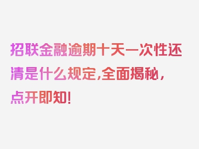 招联金融逾期十天一次性还清是什么规定，全面揭秘，点开即知！