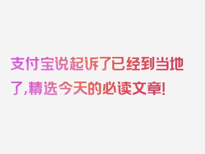 支付宝说起诉了已经到当地了，精选今天的必读文章！