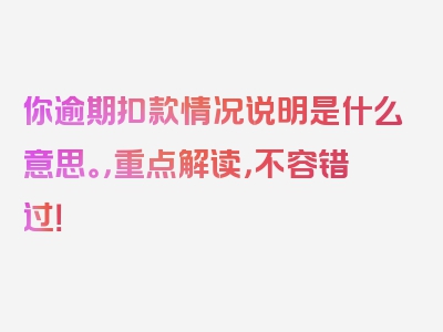 你逾期扣款情况说明是什么意思。，重点解读，不容错过！