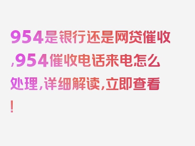 954是银行还是网贷催收,954催收电话来电怎么处理，详细解读，立即查看！