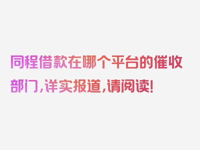 同程借款在哪个平台的催收部门，详实报道，请阅读！