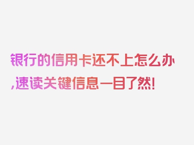 银行的信用卡还不上怎么办，速读关键信息一目了然！