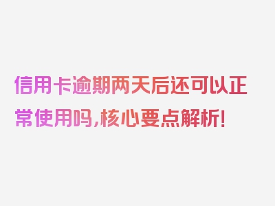 信用卡逾期两天后还可以正常使用吗，核心要点解析！