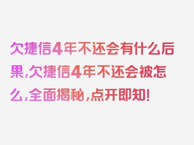 欠捷信4年不还会有什么后果,欠捷信4年不还会被怎么，全面揭秘，点开即知！