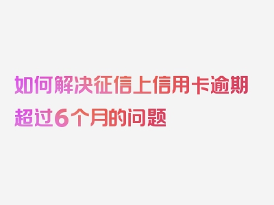 如何解决征信上信用卡逾期超过6个月的问题