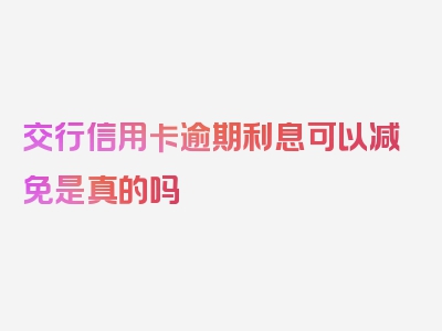 交行信用卡逾期利息可以减免是真的吗