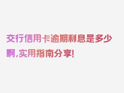 交行信用卡逾期利息是多少啊，实用指南分享！