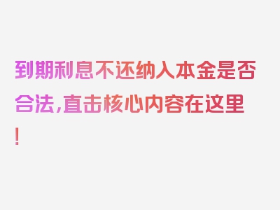 到期利息不还纳入本金是否合法，直击核心内容在这里！