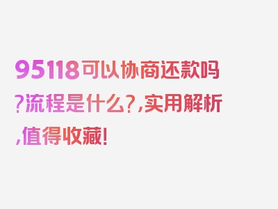 95118可以协商还款吗?流程是什么?，实用解析，值得收藏！