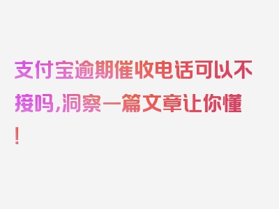 支付宝逾期催收电话可以不接吗，洞察一篇文章让你懂！