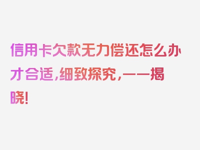 信用卡欠款无力偿还怎么办才合适，细致探究，一一揭晓！