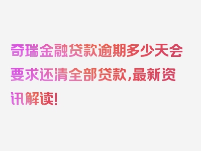 奇瑞金融贷款逾期多少天会要求还清全部贷款，最新资讯解读！