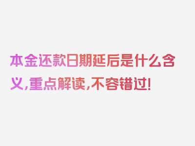 本金还款日期延后是什么含义，重点解读，不容错过！