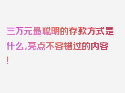 三万元最聪明的存款方式是什么，亮点不容错过的内容！