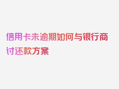 信用卡未逾期如何与银行商讨还款方案