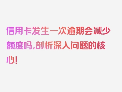 信用卡发生一次逾期会减少额度吗，剖析深入问题的核心！