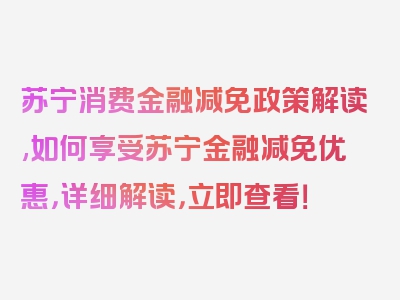 苏宁消费金融减免政策解读,如何享受苏宁金融减免优惠，详细解读，立即查看！