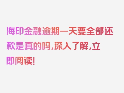 海印金融逾期一天要全部还款是真的吗，深入了解，立即阅读！