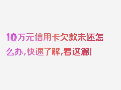 10万元信用卡欠款未还怎么办，快速了解，看这篇！