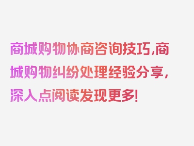 商城购物协商咨询技巧,商城购物纠纷处理经验分享，深入点阅读发现更多！