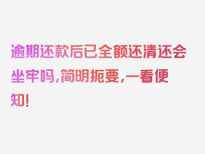 逾期还款后已全额还清还会坐牢吗，简明扼要，一看便知！