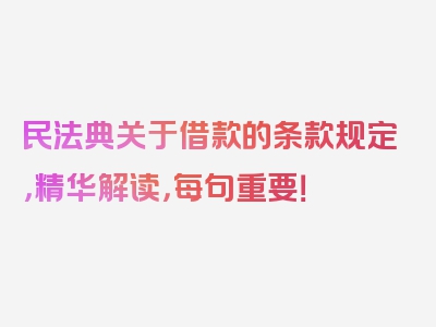 民法典关于借款的条款规定，精华解读，每句重要！