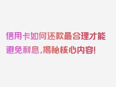 信用卡如何还款最合理才能避免利息，揭秘核心内容！