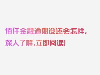 佰仟金融逾期没还会怎样，深入了解，立即阅读！