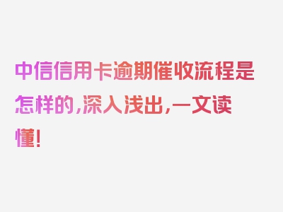 中信信用卡逾期催收流程是怎样的，深入浅出，一文读懂！