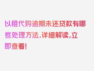 以租代购逾期未还贷款有哪些处理方法，详细解读，立即查看！