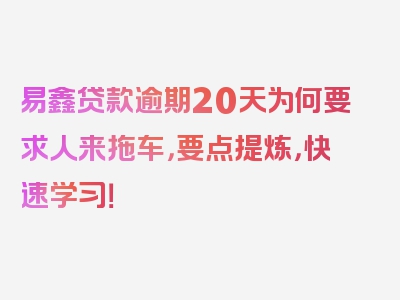 易鑫贷款逾期20天为何要求人来拖车，要点提炼，快速学习！