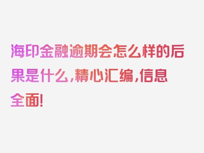 海印金融逾期会怎么样的后果是什么，精心汇编，信息全面！