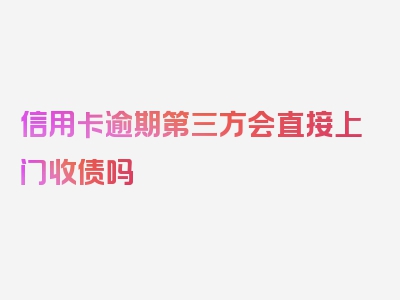 信用卡逾期第三方会直接上门收债吗