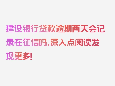 建设银行贷款逾期两天会记录在征信吗，深入点阅读发现更多！