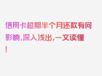 信用卡超期半个月还款有何影响，深入浅出，一文读懂！