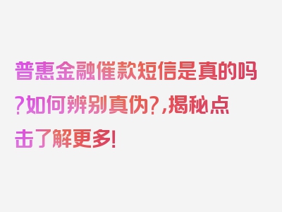 普惠金融催款短信是真的吗?如何辨别真伪?，揭秘点击了解更多！