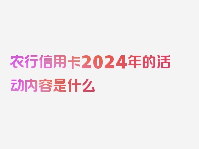 农行信用卡2024年的活动内容是什么