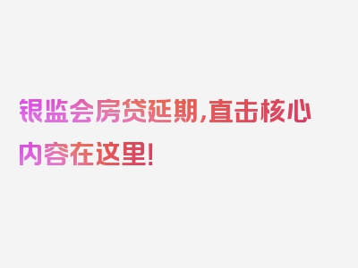 银监会房贷延期，直击核心内容在这里！