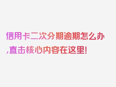 信用卡二次分期逾期怎么办，直击核心内容在这里！