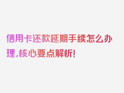 信用卡还款延期手续怎么办理，核心要点解析！