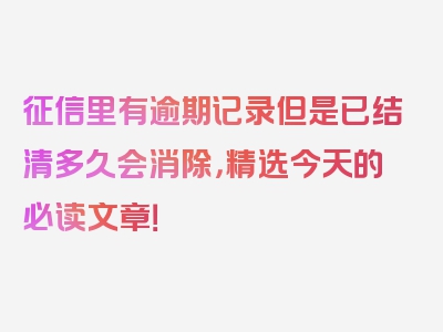 征信里有逾期记录但是已结清多久会消除，精选今天的必读文章！