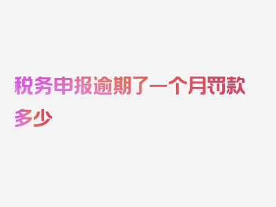 税务申报逾期了一个月罚款多少