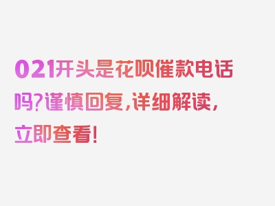 021开头是花呗催款电话吗?谨慎回复，详细解读，立即查看！