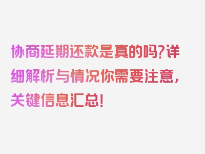 协商延期还款是真的吗?详细解析与情况你需要注意，关键信息汇总！