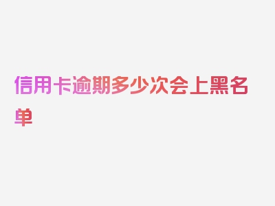 信用卡逾期多少次会上黑名单