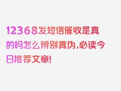 12368发短信催收是真的吗怎么辨别真伪，必读今日推荐文章！