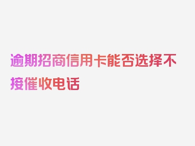 逾期招商信用卡能否选择不接催收电话