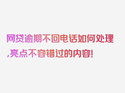 网贷逾期不回电话如何处理，亮点不容错过的内容！